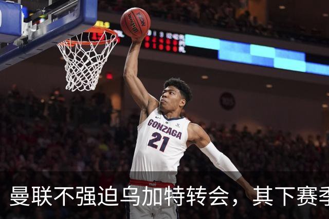 曼联不强迫乌加特转会，其下赛季恐留队！拉爵仍准备1亿补强中场